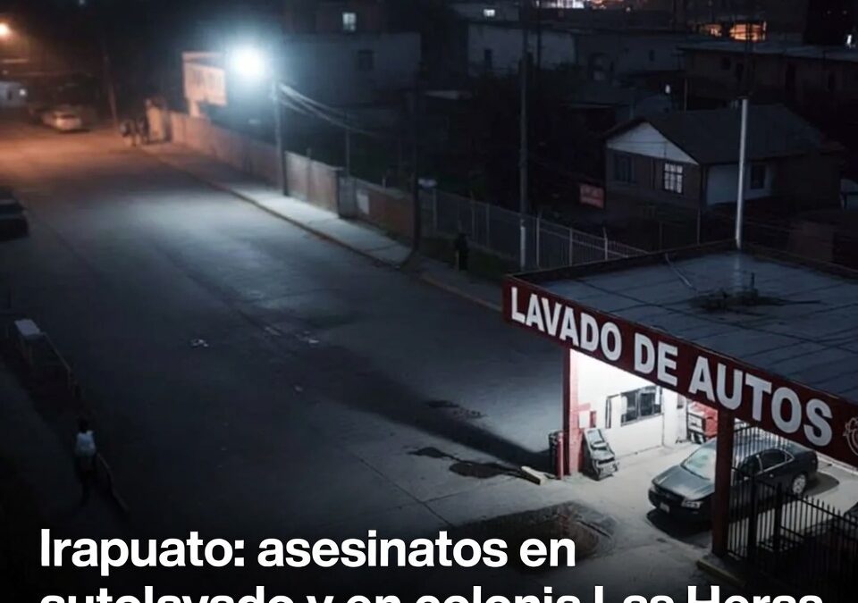 Irapuato: asesinatos en autolavado y en colonia Las Heras refuerzan clima de miedo