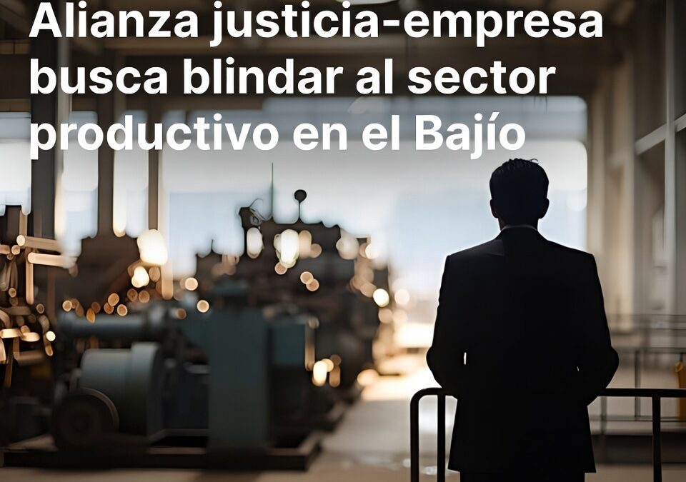 Alianza justicia–empresa busca blindar al sector productivo en el Bajío