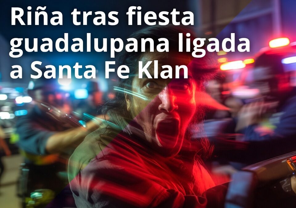 Riña tras fiesta guadalupana supuestamente ligada a Santa Fe Klan