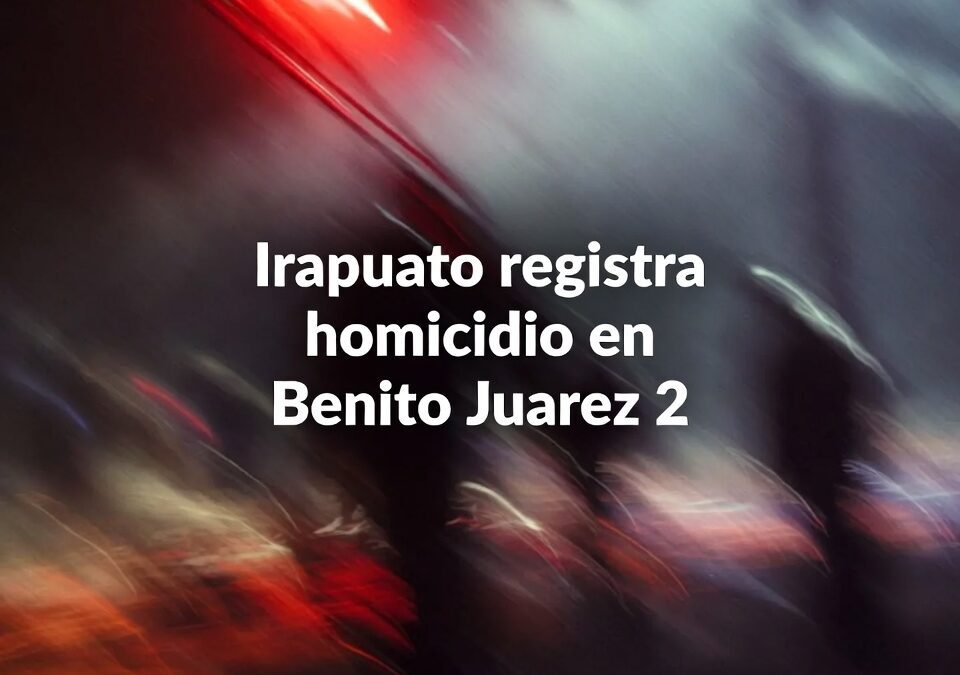 Irapuato registra homicidio en Benito Juárez 2
