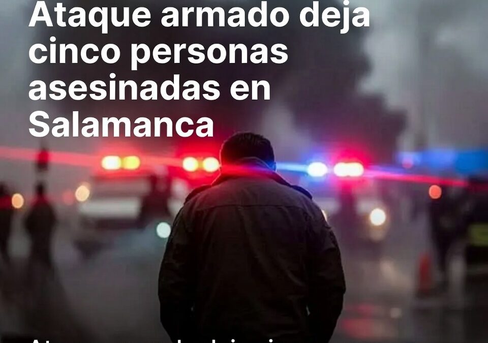 Ataque armado deja cinco personas asesinadas en Salamanca