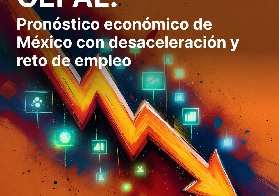 CEPAL: Pronóstico económico de México con desaceleración y reto de empleo